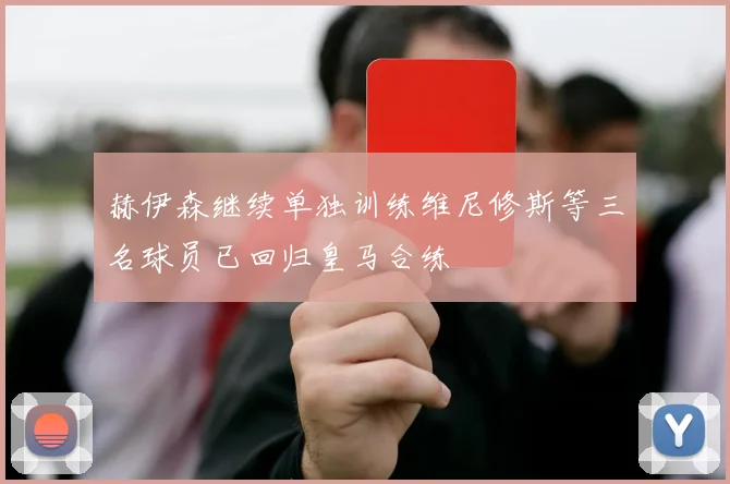 赫伊森继续单独训练维尼修斯等三名球员已回归皇马合练