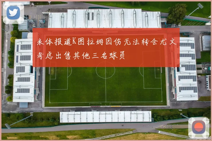 米体报道K图拉姆因伤无法转会尤文考虑出售其他三名球员