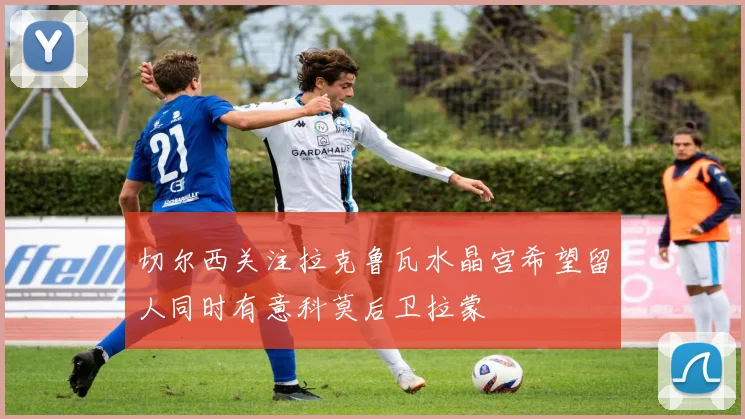 切尔西关注拉克鲁瓦水晶宫希望留人同时有意科莫后卫拉蒙