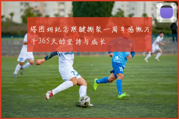 塔图姆纪念跟腱撕裂一周年感慨万千365天的坚持与成长