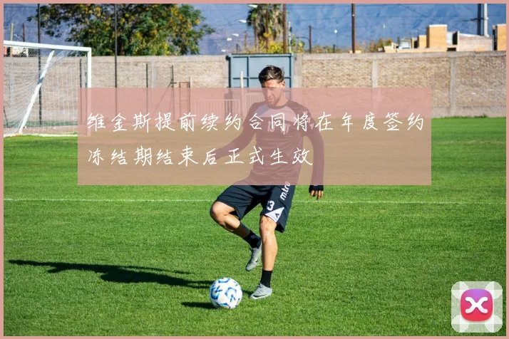 维金斯提前续约合同将在年度签约冻结期结束后正式生效