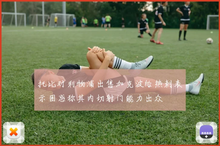 托比对利物浦出售加克波给热刺表示困惑称其内切射门能力出众