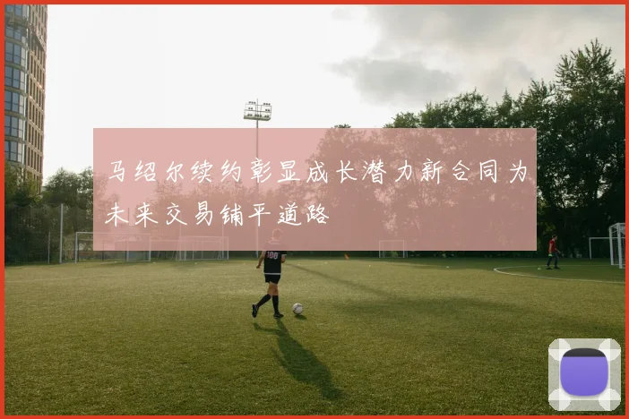 马绍尔续约彰显成长潜力新合同为未来交易铺平道路