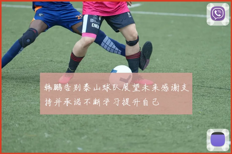 韩鹏告别泰山球队展望未来感谢支持并承诺不断学习提升自己
