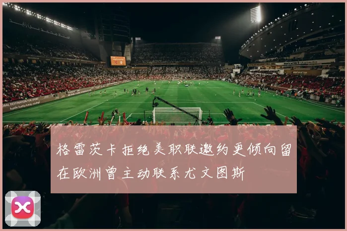 格雷茨卡拒绝美职联邀约更倾向留在欧洲曾主动联系尤文图斯