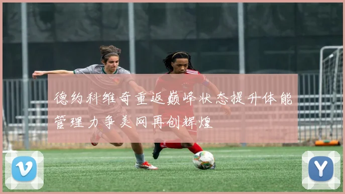 德约科维奇重返巅峰状态提升体能管理力争美网再创辉煌