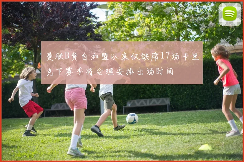 曼联B费自加盟以来仅缺席17场卡里克下赛季将合理安排出场时间