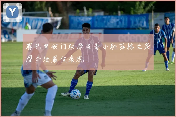 赛巴里破门助摩洛哥小胜苏格兰荣膺全场最佳表现