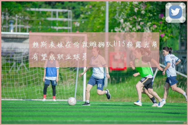 赖斯表妹在伦敦雌狮队U15崭露头角有望成职业球员