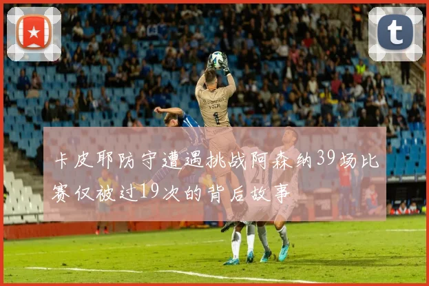卡皮耶防守遭遇挑战阿森纳39场比赛仅被过19次的背后故事