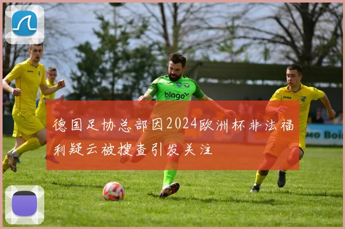 德国足协总部因2024欧洲杯非法福利疑云被搜查引发关注