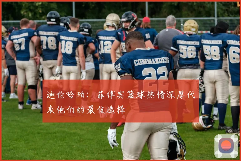 迪伦哈珀:菲律宾篮球热情深厚代表他们的最佳选择