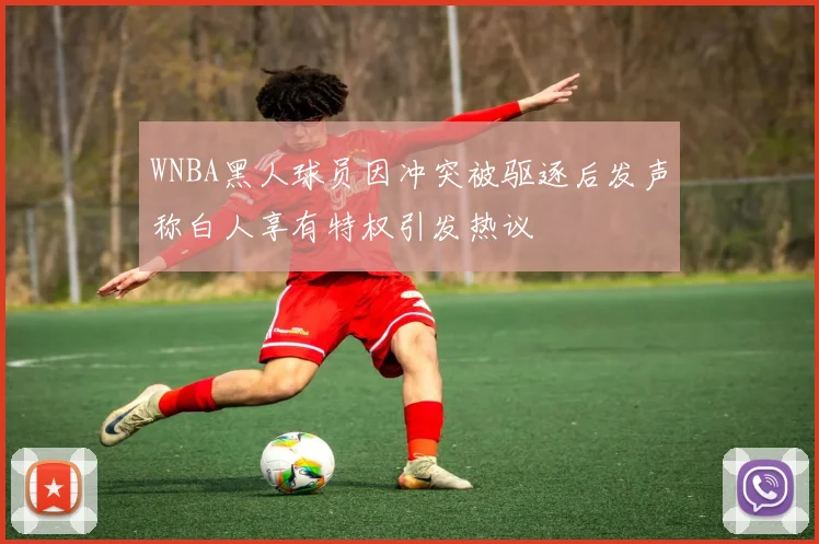 WNBA黑人球员因冲突被驱逐后发声称白人享有特权引发热议