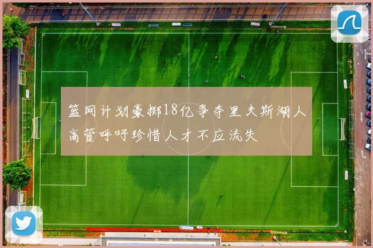 篮网计划豪掷18亿争夺里夫斯湖人高管呼吁珍惜人才不应流失