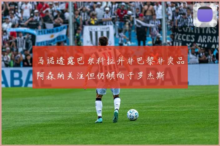 马诺透露巴尔科拉并非巴黎非卖品阿森纳关注但仍倾向于罗杰斯
