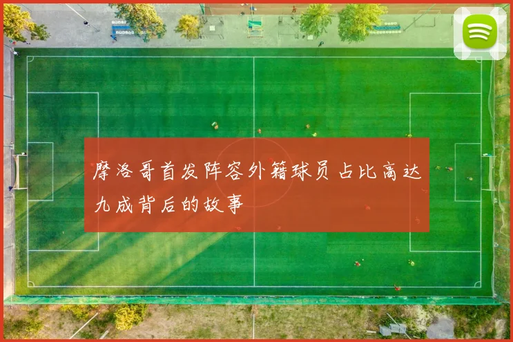 摩洛哥首发阵容外籍球员占比高达九成背后的故事