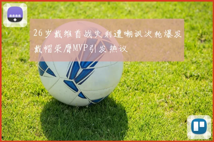 26岁戴维首战失利遭嘲讽次轮爆发戴帽荣膺MVP引发热议