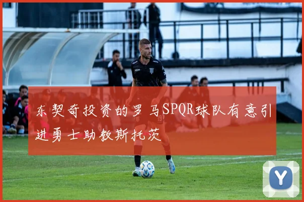 东契奇投资的罗马SPQR球队有意引进勇士助教斯托茨