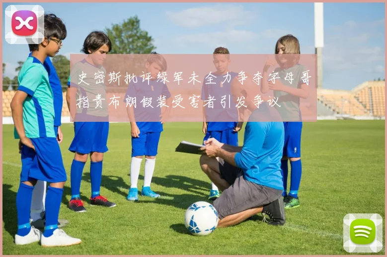 史密斯批评绿军未全力争夺字母哥指责布朗假装受害者引发争议