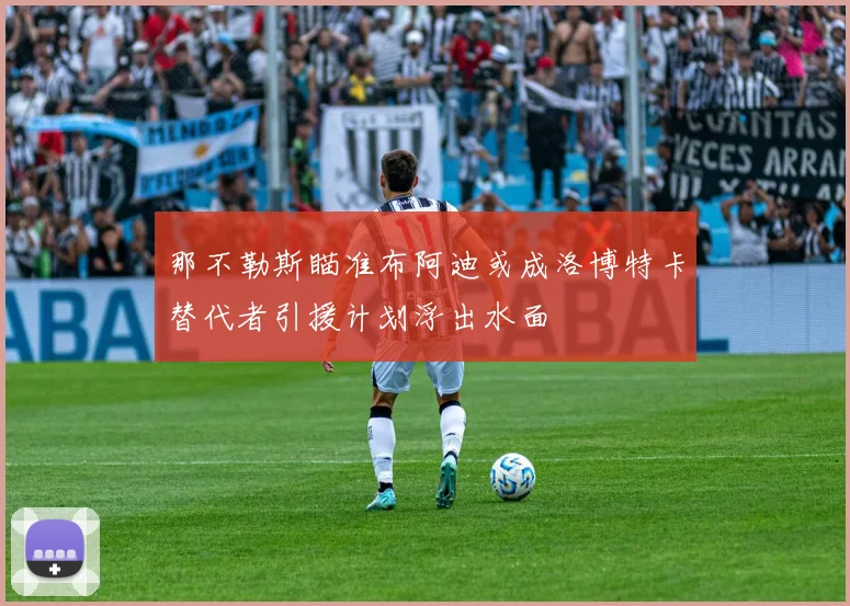 那不勒斯瞄准布阿迪或成洛博特卡替代者引援计划浮出水面