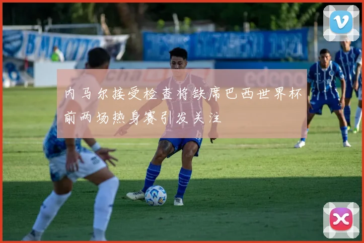 内马尔接受检查将缺席巴西世界杯前两场热身赛引发关注