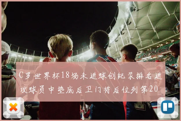 C罗世界杯18场未进球创纪录排名进攻球员中垫底后卫门将后位列第20
