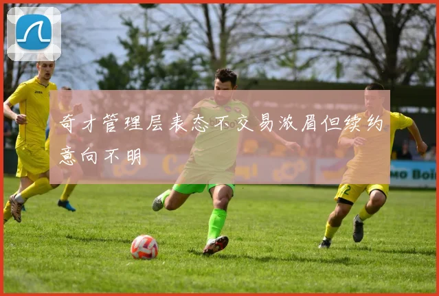 奇才管理层表态不交易浓眉但续约意向不明