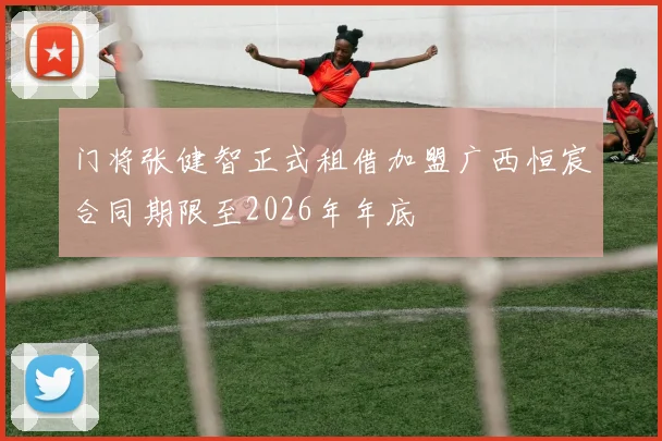 门将张健智正式租借加盟广西恒宸合同期限至2026年年底