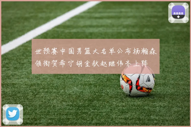 世预赛中国男篮大名单公布杨瀚森领衔贺希宁胡金秋赵继伟齐上阵