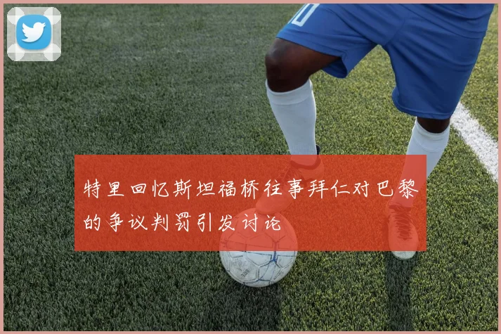 特里回忆斯坦福桥往事拜仁对巴黎的争议判罚引发讨论
