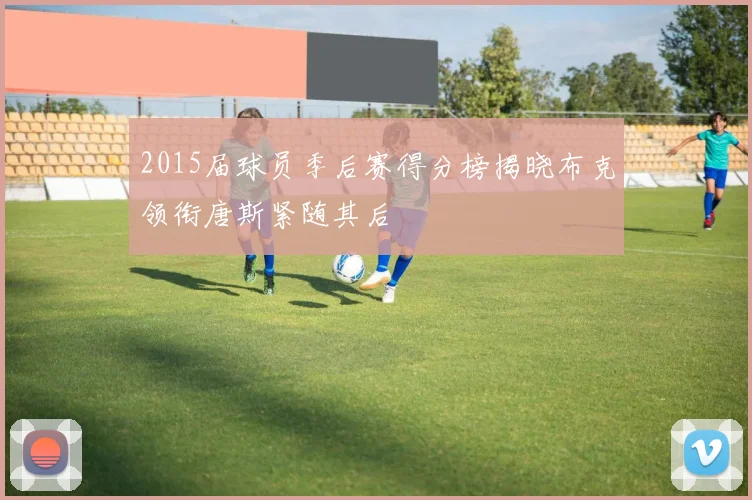 2015届球员季后赛得分榜揭晓布克领衔唐斯紧随其后