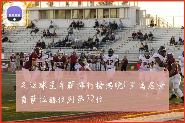 足坛球星年薪排行榜揭晓C罗高居榜首萨拉赫位列第32位