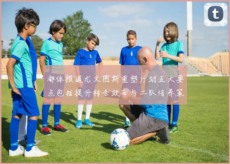 都体报道尤文图斯重塑计划五大要点包括提升转会效率与二队培养策略
