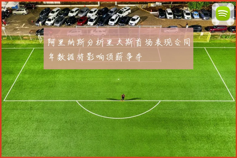 阿里纳斯分析里夫斯首场表现合同年数据将影响顶薪争夺