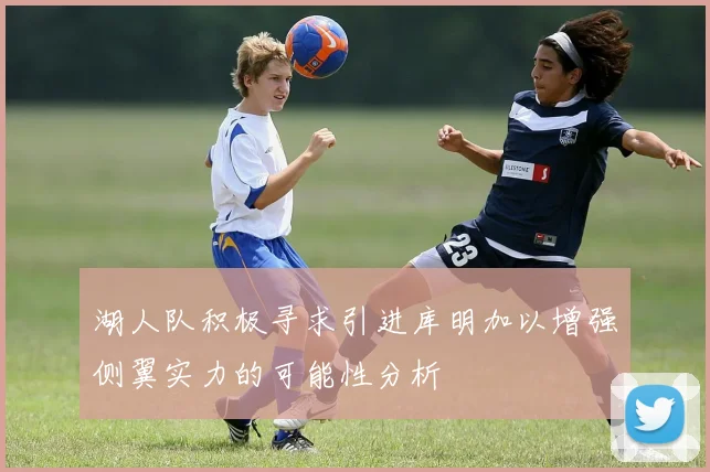 湖人队积极寻求引进库明加以增强侧翼实力的可能性分析