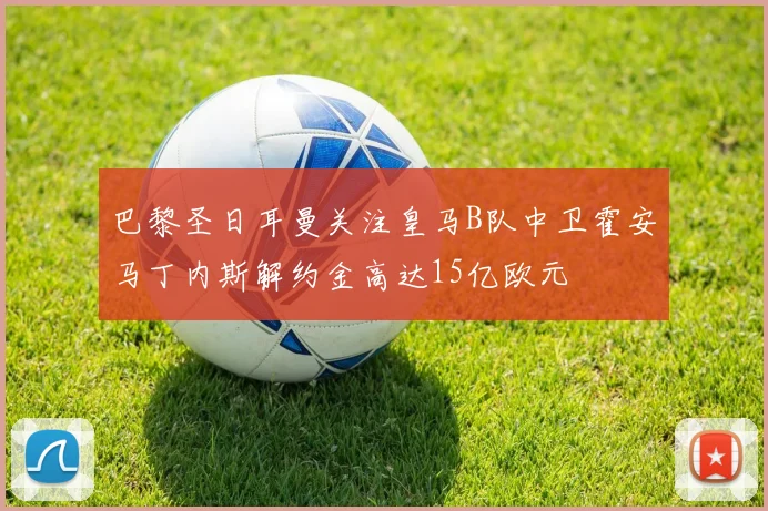 巴黎圣日耳曼关注皇马B队中卫霍安马丁内斯解约金高达15亿欧元