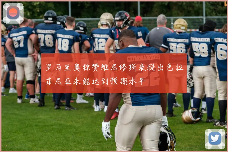 罗马里奥称赞维尼修斯表现出色拉菲尼亚未能达到预期水平